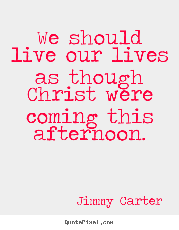 Quotes about life - We should live our lives as though christ were coming..