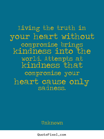 Living the truth in your heart without compromise.. Unknown greatest life quote