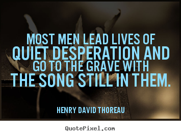Most men lead lives of quiet desperation and go to the grave.. Henry David Thoreau  life quotes