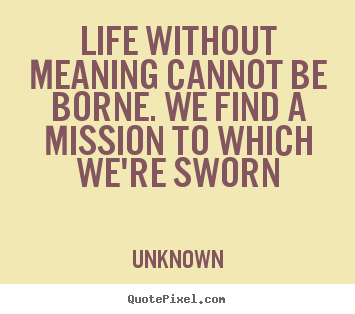 Quotes about life - Life without meaning cannot be borne. we find a mission to which we're..