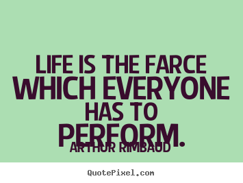 Life is the farce which everyone has to perform. Arthur Rimbaud popular life quotes