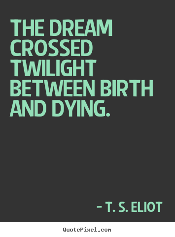 T. S. Eliot picture quotes - The dream crossed twilight between birth and dying. - Life quotes