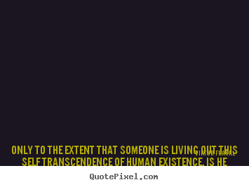 Viktor Frankl poster quote - Only to the extent that someone is living out this self.. - Life quotes