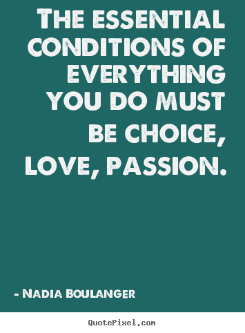 Design picture quote about life - The essential conditions of everything you do must be choice, love,..