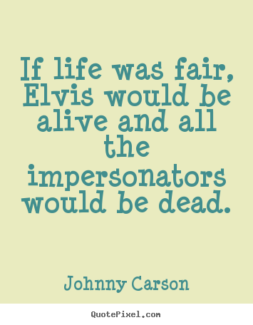 If life was fair, elvis would be alive and all the impersonators.. Johnny Carson famous life quote