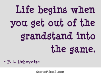 How to design picture quotes about life - Life begins when you get out of the grandstand into..