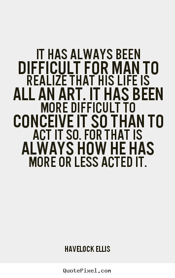 It has always been difficult for man to realize that his life.. Havelock Ellis  life quotes