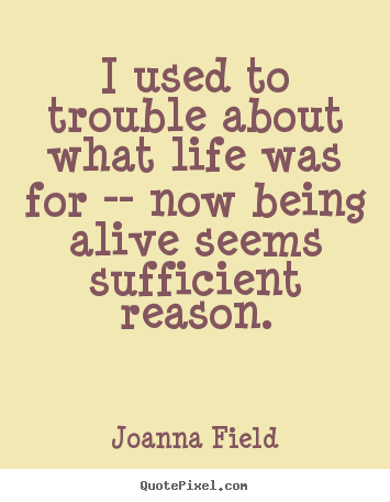 Joanna Field picture sayings - I used to trouble about what life was for -- now being.. - Life quotes
