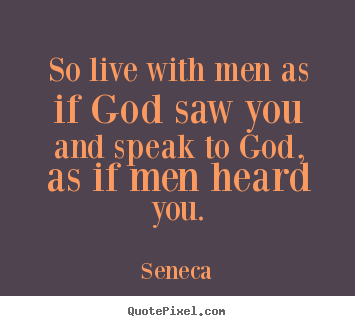 Life quotes - So live with men as if god saw you and speak to god, as if men heard..