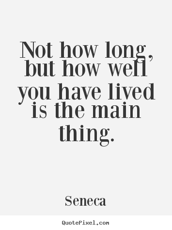 Not how long, but how well you have lived is the.. Seneca famous life quotes