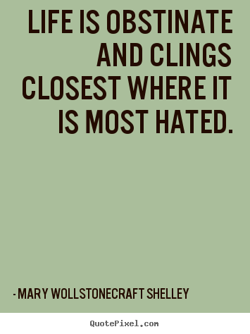 Life is obstinate and clings closest where it is most.. Mary Wollstonecraft Shelley great life quote