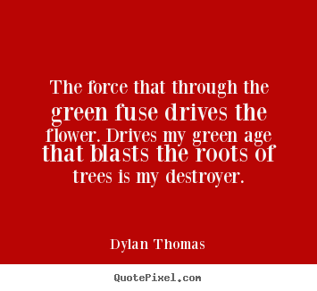 Life quote - The force that through the green fuse drives..