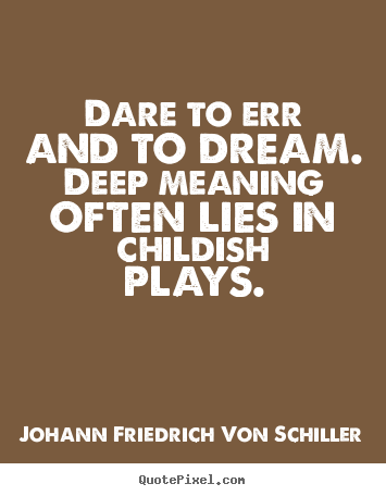 Quotes about life - Dare to err and to dream. deep meaning often lies in childish plays.