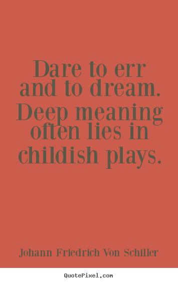 Dare to err and to dream. deep meaning often lies.. Johann Friedrich Von Schiller greatest life sayings