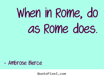 Life quote - When in rome, do as rome does.