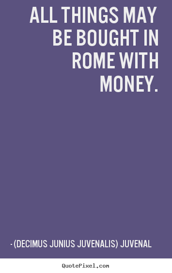 All things may be bought in rome with money. (Decimus Junius Juvenalis) Juvenal top life quote
