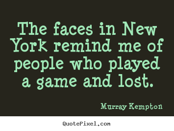 The faces in new york remind me of people who played a game and lost. Murray Kempton best life quotes
