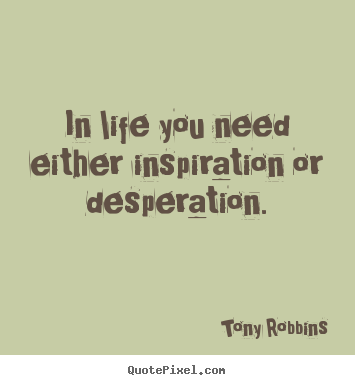 In life you need either inspiration or desperation. Tony Robbins good life quotes