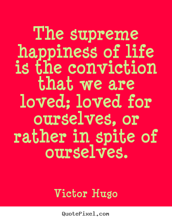 Life quotes - The supreme happiness of life is the conviction that..
