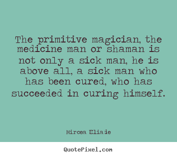 The primitive magician, the medicine man or shaman.. Mircea Eliade top life quotes