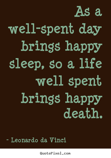 Quotes about life - As a well-spent day brings happy sleep, so a..