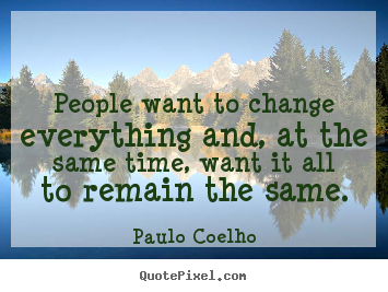 Life quotes - People want to change everything and, at the..
