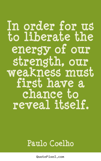 Quotes about life - In order for us to liberate the energy of our strength,..