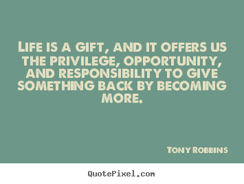Life is a gift, and it offers us the privilege, opportunity, and.. Tony Robbins  life quotes