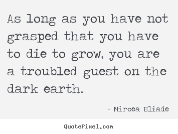 Mircea Eliade picture quotes - As long as you have not grasped that you have to die to grow, you.. - Life quote
