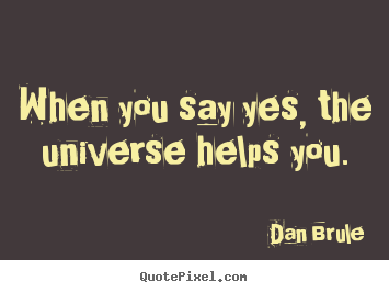 Dan Brule image quotes - When you say yes, the universe helps you. - Life quotes