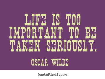 Make poster quote about life - Life is too important to be taken seriously.