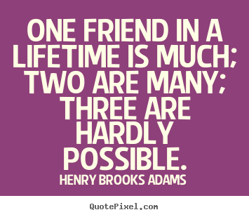 How to design picture quotes about life - One friend in a lifetime is much; two are many; three are hardly possible.