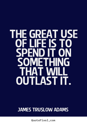 Design your own picture quotes about life - The great use of life is to spend it on something that..