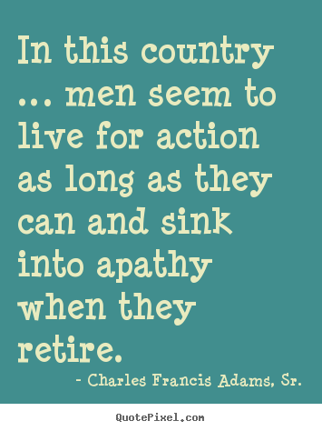 In this country … men seem to live for action.. Charles Francis Adams, Sr.  life quotes