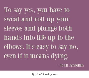 Customize picture quotes about life - To say yes, you have to sweat and roll up your sleeves and plunge..