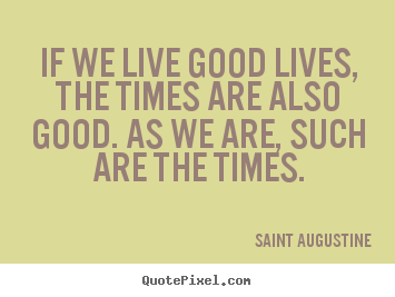 Make picture quotes about life - If we live good lives, the times are also good. as we are,..
