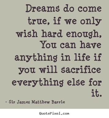 Sir James Matthew Barrie pictures sayings - Dreams do come true, if we only wish hard enough, you can have.. - Life quotes