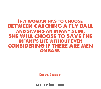 Dave Barry picture quotes - If a woman has to choose between catching a fly ball and saving.. - Life quotes