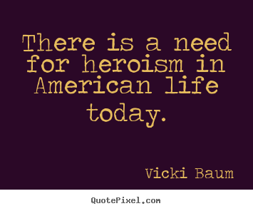 There is a need for heroism in american life.. Vicki Baum popular life sayings