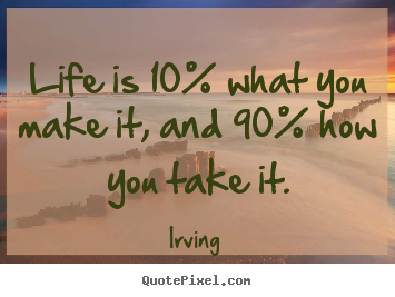 Irving picture quotes - Life is 10% what you make it, and 90% how you take it. - Life quotes