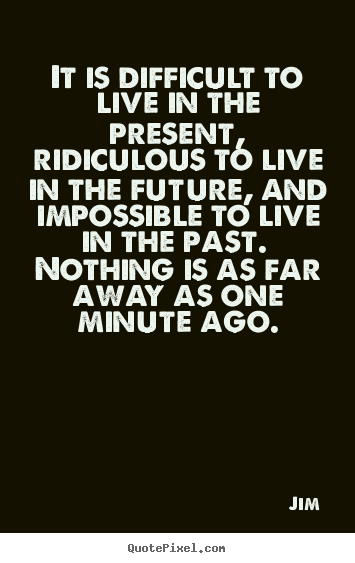 It is difficult to live in the present, ridiculous.. Jim best life quotes