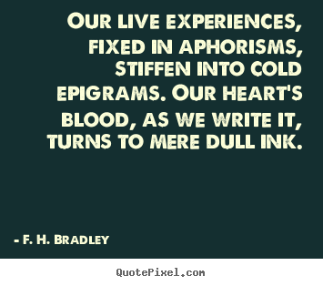 F. H. Bradley photo quotes - Our live experiences, fixed in aphorisms, stiffen into cold epigrams... - Life quote