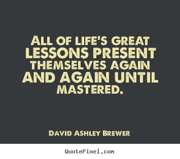 David Ashley Brewer picture quotes - All of life's great lessons present themselves.. - Life quotes