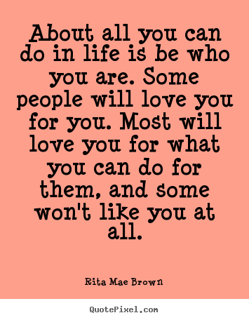 About all you can do in life is be who you are. some people.. Rita Mae Brown  life sayings