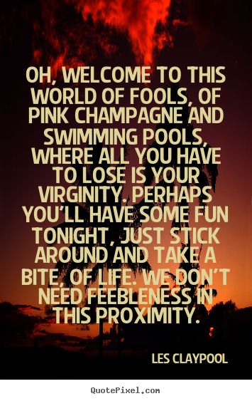 Les Claypool poster quotes - Oh, welcome to this world of fools, of pink champagne and swimming.. - Life quote