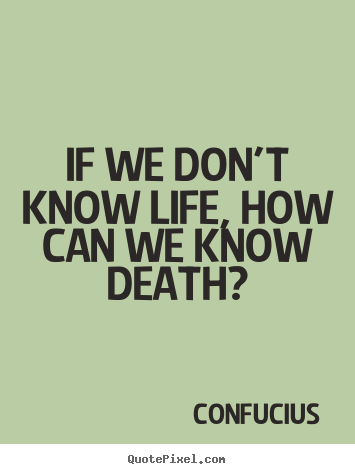 Life quotes - If we don't know life, how can we know death?