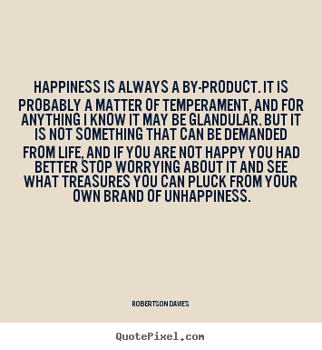 Happiness is always a by-product. it is probably a matter of temperament,.. Robertson Davies good life quote