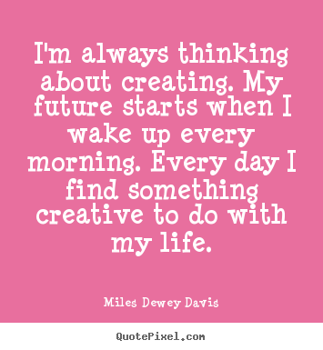 Quote about life - I'm always thinking about creating. my future starts when i wake up..