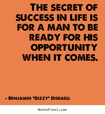 The secret of success in life is for a man to be ready.. Benjamin "Dizzy" Disraeli famous life quotes