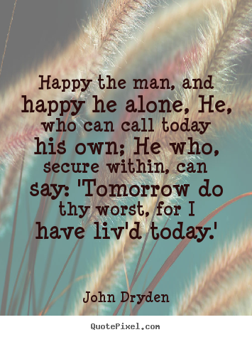 John Dryden picture quote - Happy the man, and happy he alone, he, who can call today his.. - Life sayings